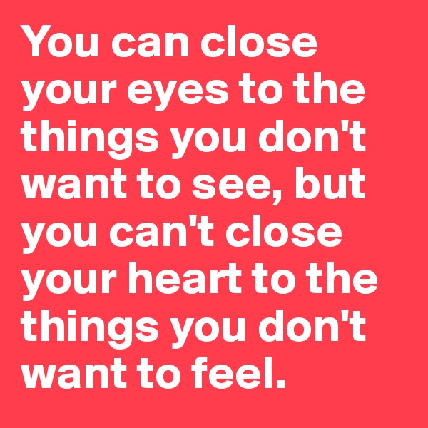 You can close your eyes to the things you don't want to see, but you can't close your heart to the things you don't want to feel.