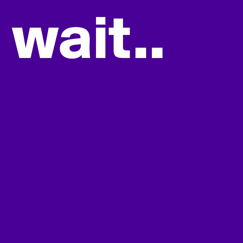 wait..