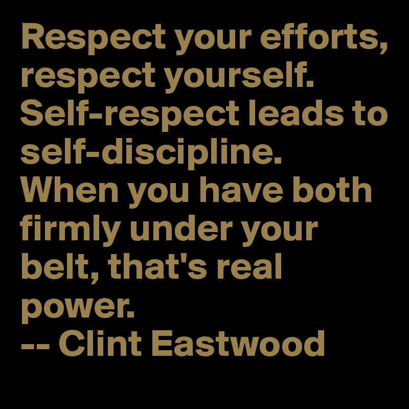 Respect your efforts, respect yourself. Self-respect leads to self-discipline. When you have both firmly under your belt, that's real power.
-- Clint Eastwood
