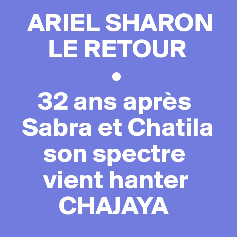    ARIEL SHARON
       LE RETOUR
                   •
     32 ans après
  Sabra et Chatila
      son spectre
      vient hanter
         CHAJAYA