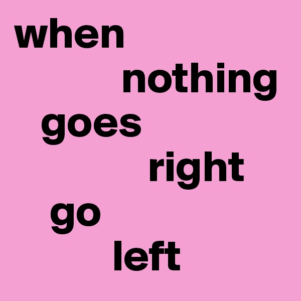 when    
            nothing
   goes
               right
    go                         
           left