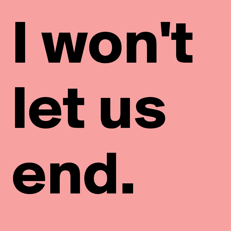 I won't let us end.