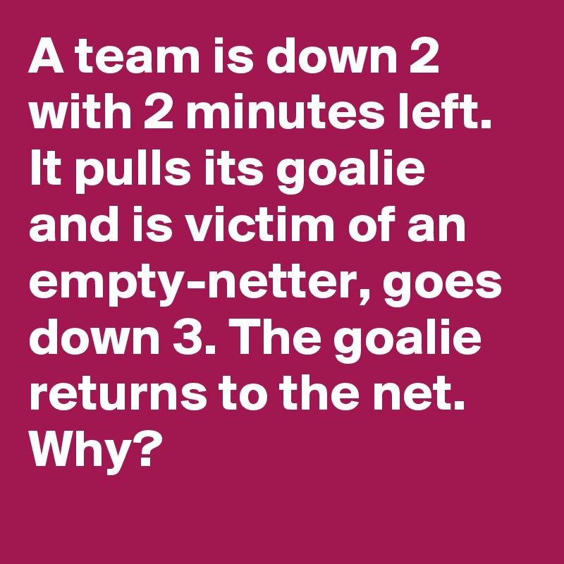 A team is down 2 with 2 minutes left. It pulls its goalie and is victim of an empty-netter, goes down 3. The goalie returns to the net. Why?