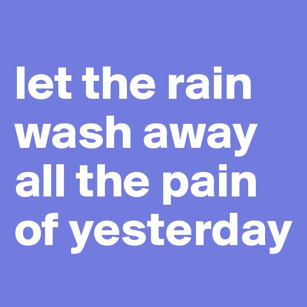 
let the rain wash away all the pain of yesterday
