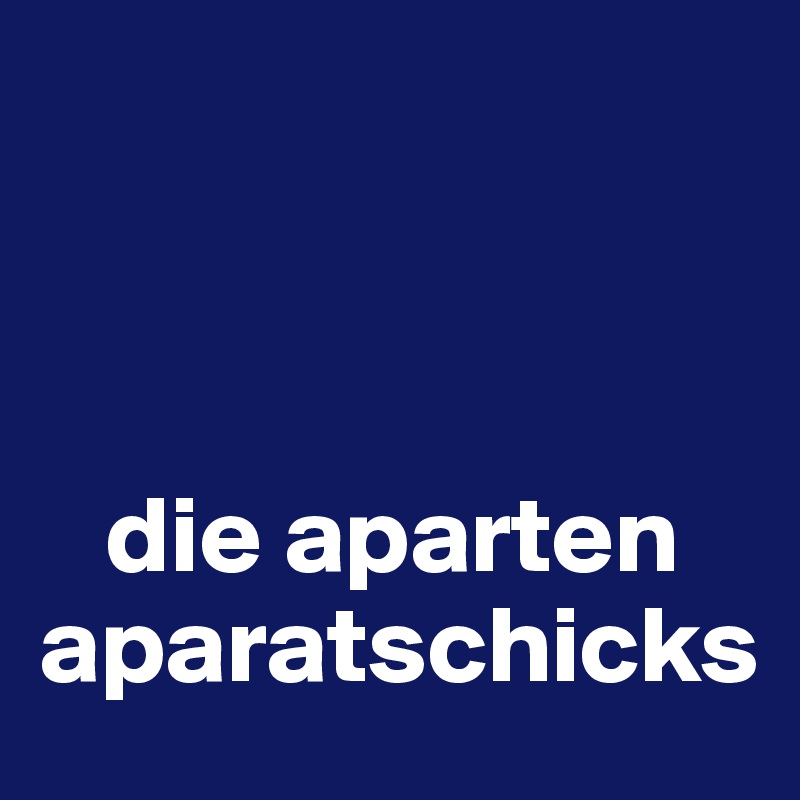 



   die aparten aparatschicks