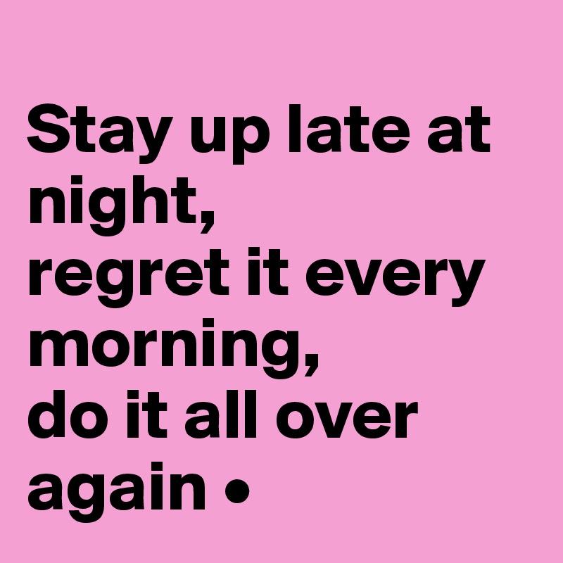 
Stay up late at night,
regret it every morning,
do it all over again •