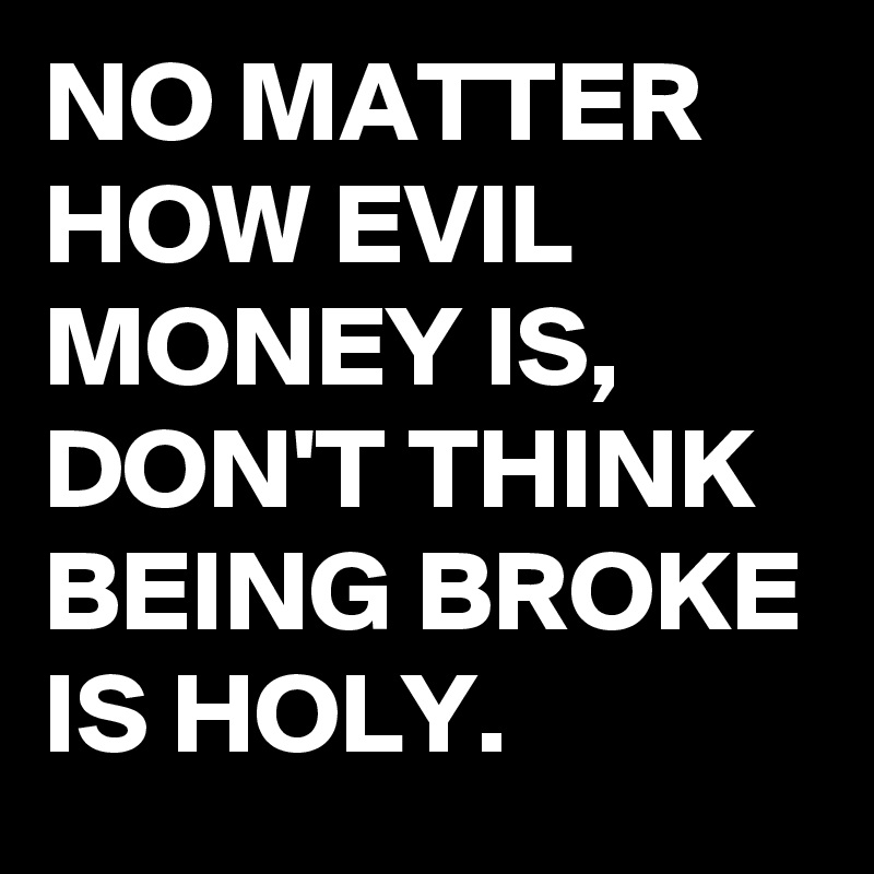 NO MATTER HOW EVIL MONEY IS, DON'T THINK BEING BROKE IS HOLY.