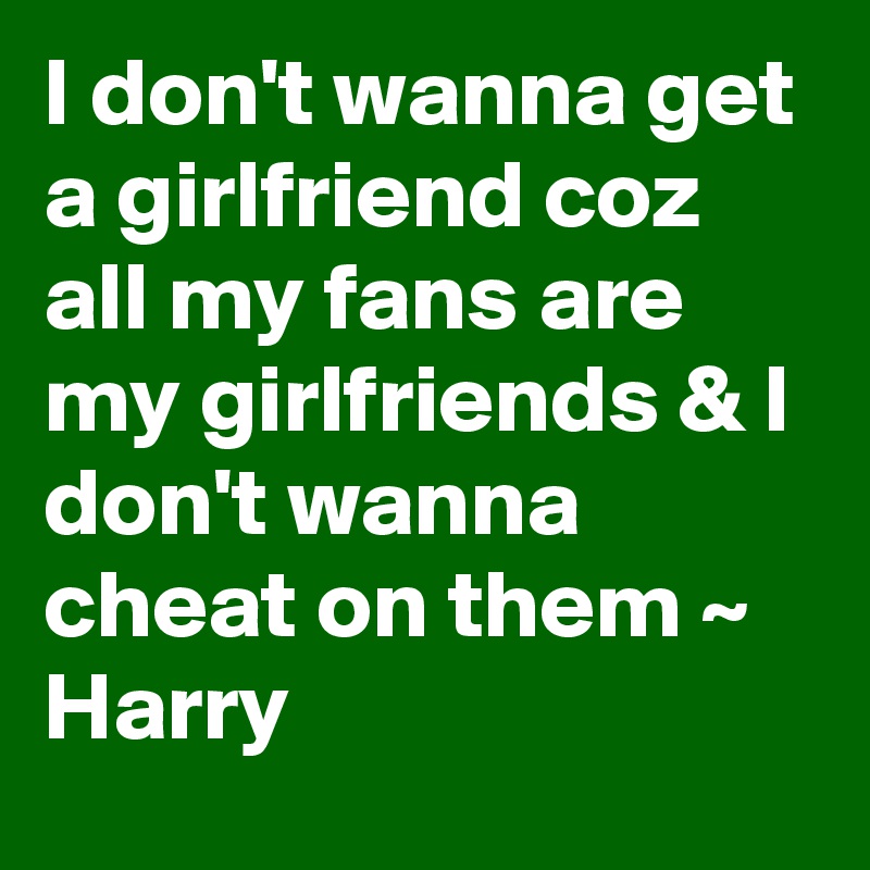 I don't wanna get a girlfriend coz all my fans are my girlfriends & I don't wanna cheat on them ~ Harry