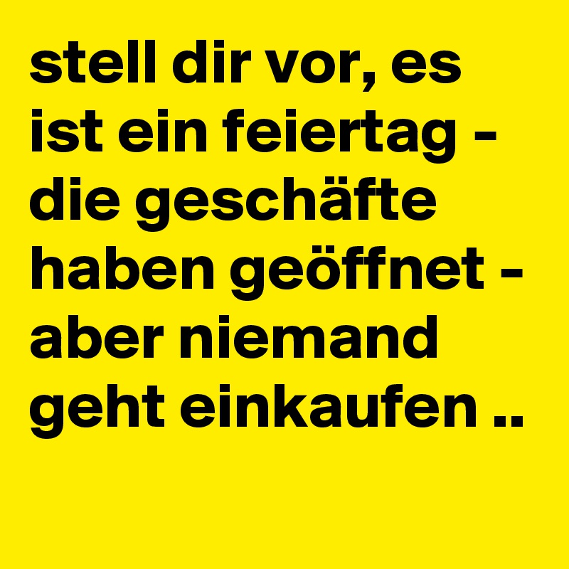 stell dir vor, es ist ein feiertag -
die geschäfte haben geöffnet -
aber niemand geht einkaufen ..