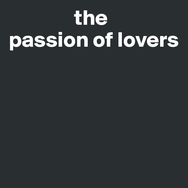                the
passion of lovers




