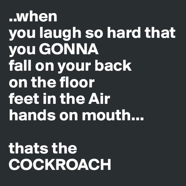 ..when
you laugh so hard that you GONNA
fall on your back 
on the floor 
feet in the Air 
hands on mouth...

thats the COCKROACH