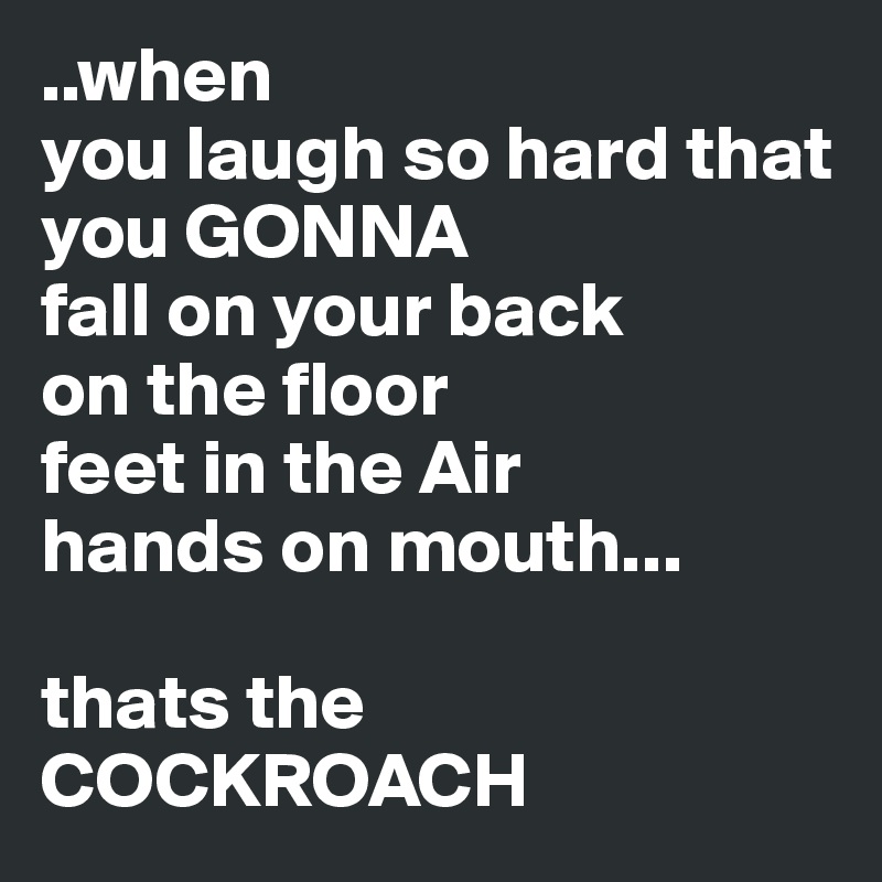 ..when
you laugh so hard that you GONNA
fall on your back 
on the floor 
feet in the Air 
hands on mouth...

thats the COCKROACH