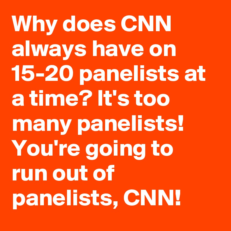 Why does CNN always have on 15-20 panelists at a time? It's too many panelists! You're going to run out of panelists, CNN!