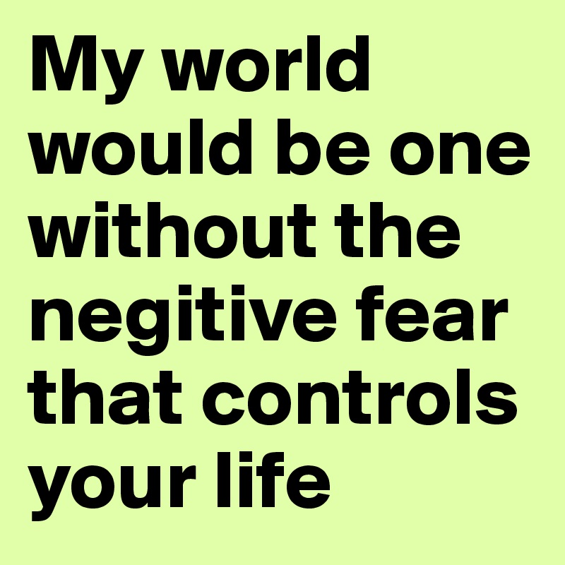 My world would be one without the negitive fear that controls your life