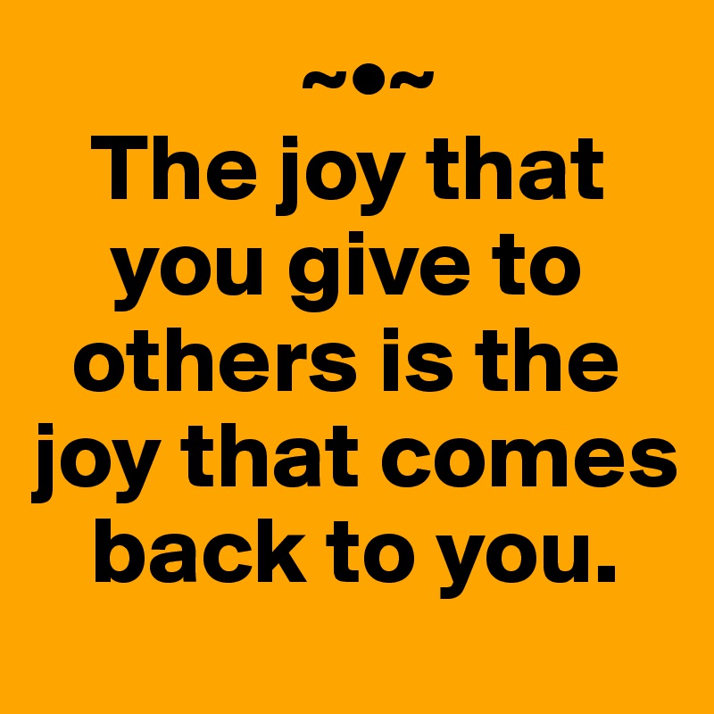               ~•~
   The joy that 
    you give to 
  others is the joy that comes 
   back to you.