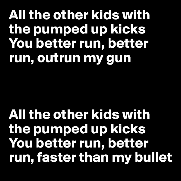 All the other kids with the pumped up kicks
You better run, better run, outrun my gun



All the other kids with the pumped up kicks
You better run, better run, faster than my bullet