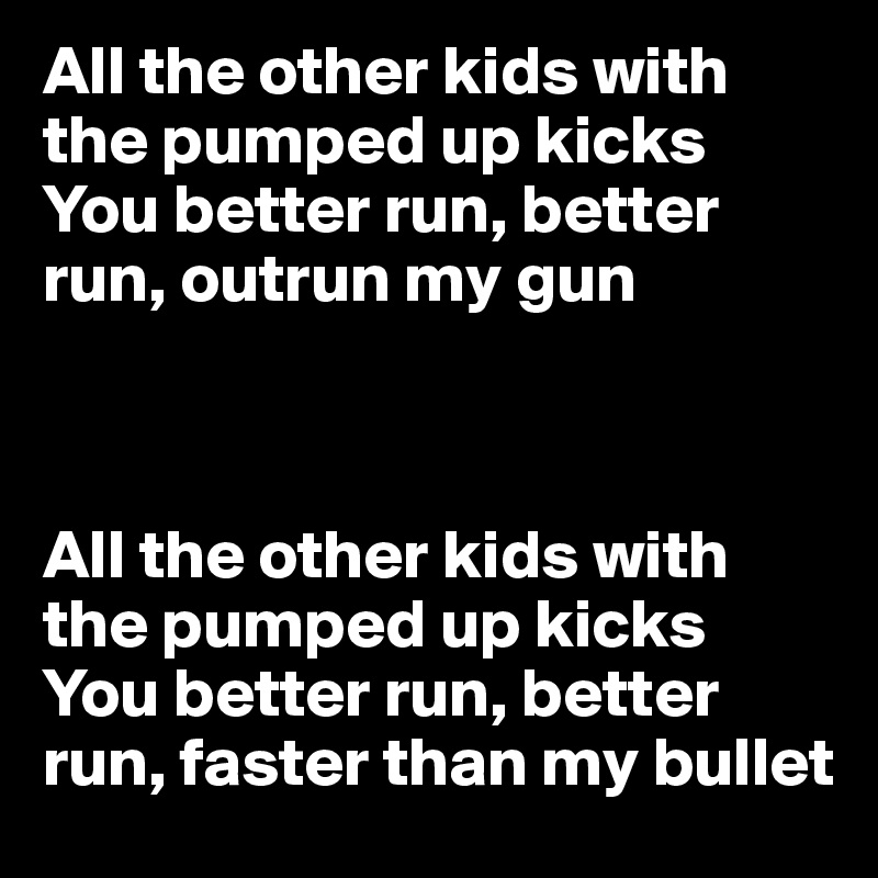 All the other kids with the pumped up kicks
You better run, better run, outrun my gun



All the other kids with the pumped up kicks
You better run, better run, faster than my bullet