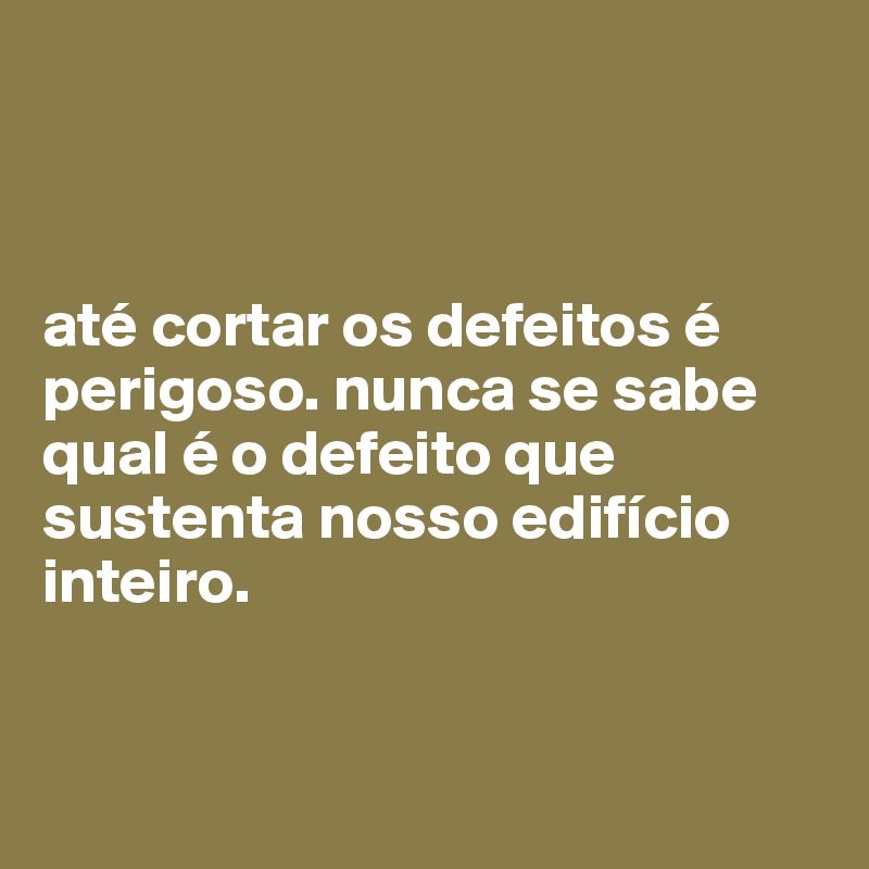



até cortar os defeitos é perigoso. nunca se sabe qual é o defeito que sustenta nosso edifício inteiro.


