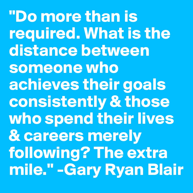 "Do more than is required. What is the distance between someone who achieves their goals consistently & those who spend their lives & careers merely following? The extra mile." -Gary Ryan Blair