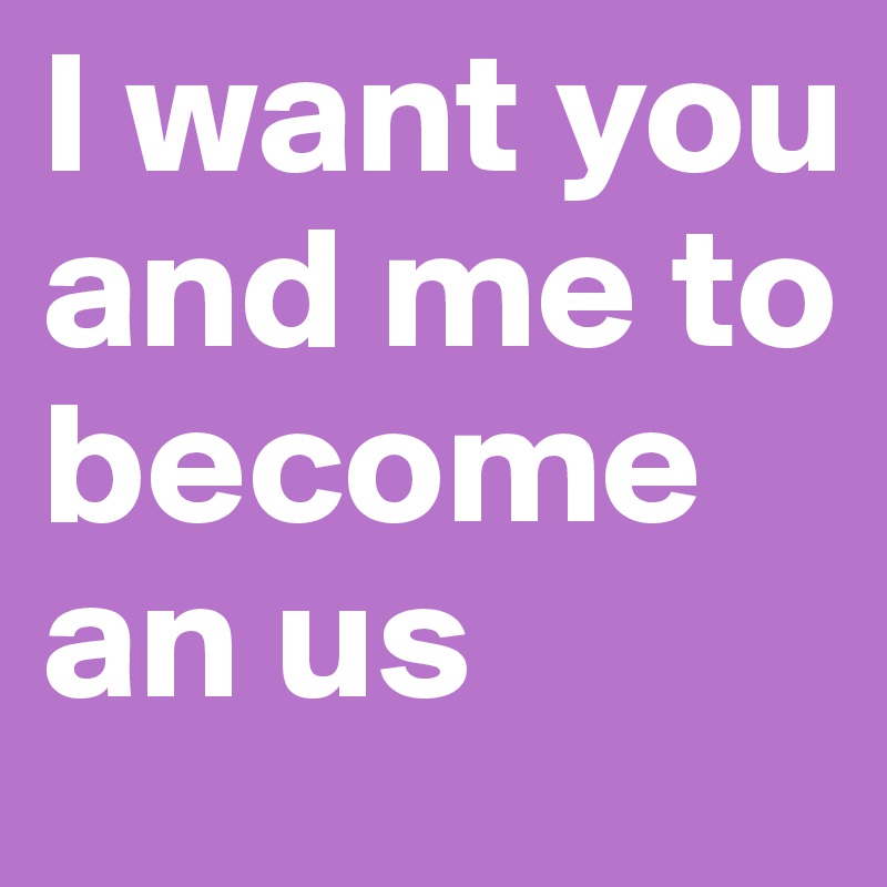 I want you and me to become an us