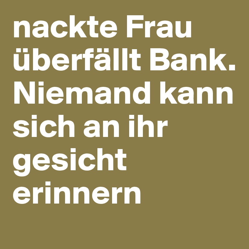 nackte Frau überfällt Bank. Niemand kann sich an ihr gesicht erinnern