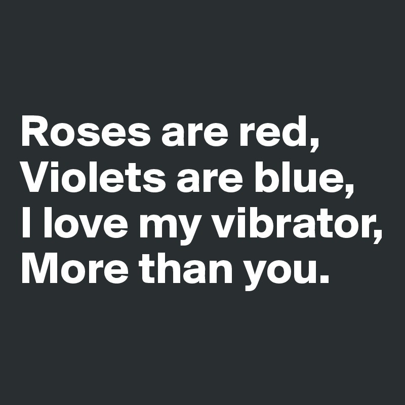 

Roses are red,
Violets are blue,
I love my vibrator,
More than you. 
