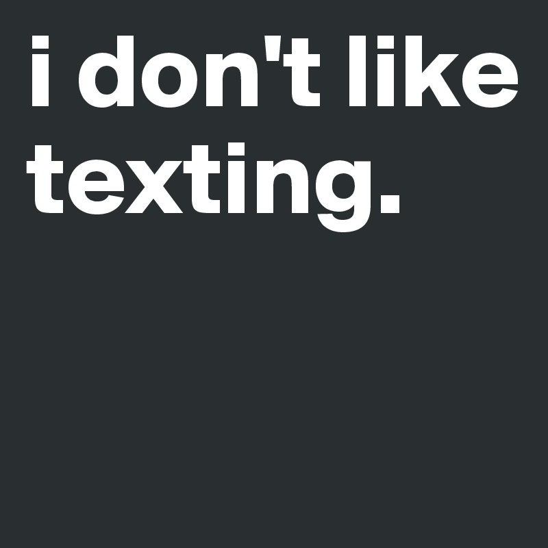i don't like texting.


