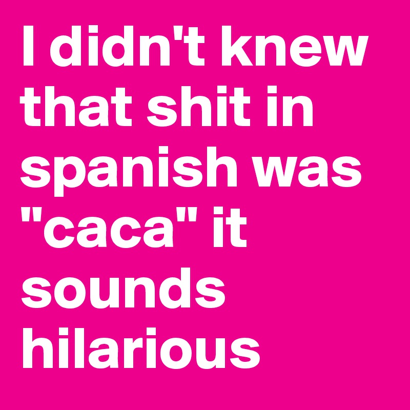 i-didn-t-knew-that-shit-in-spanish-was-caca-it-sounds-hilarious