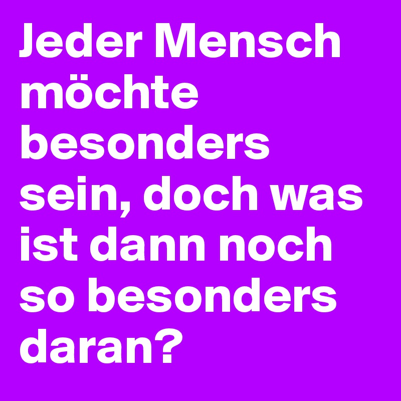 Jeder Mensch möchte besonders sein, doch was ist dann noch so besonders daran?