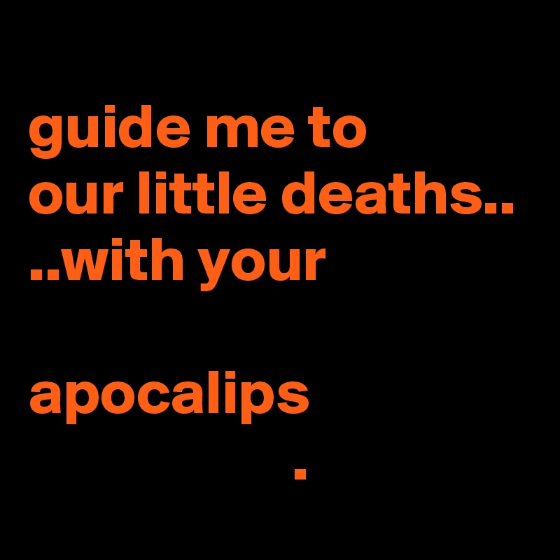 
guide me to
our little deaths..
..with your      
                
apocalips                                      .