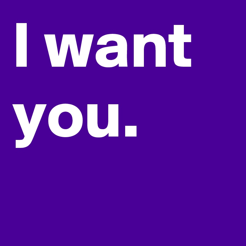 I want you.