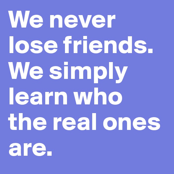 We never lose friends.
We simply learn who the real ones are.