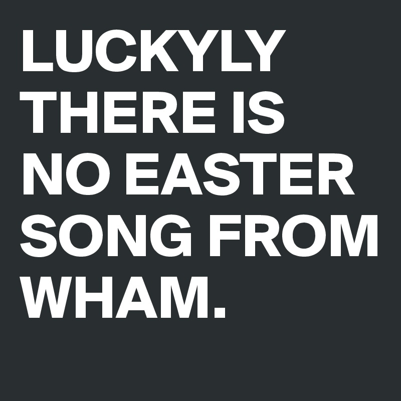 LUCKYLY THERE IS NO EASTER SONG FROM WHAM.