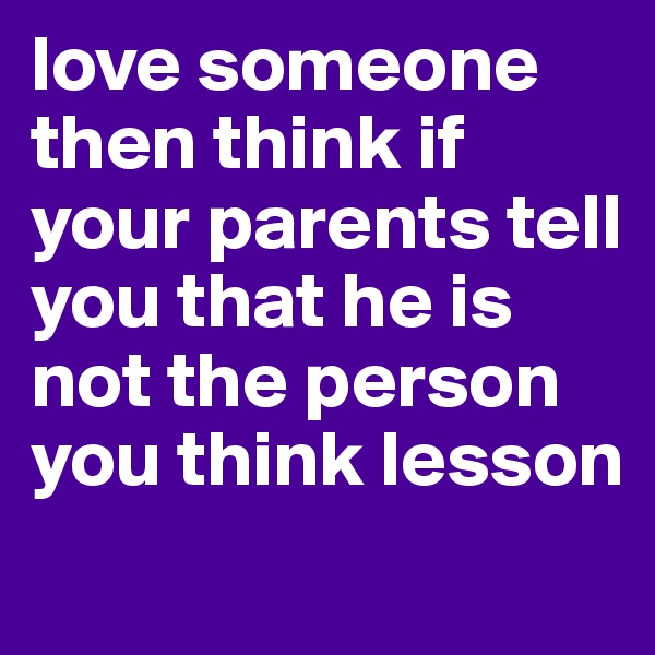 love someone then think if your parents tell you that he is not the person you think lesson 
