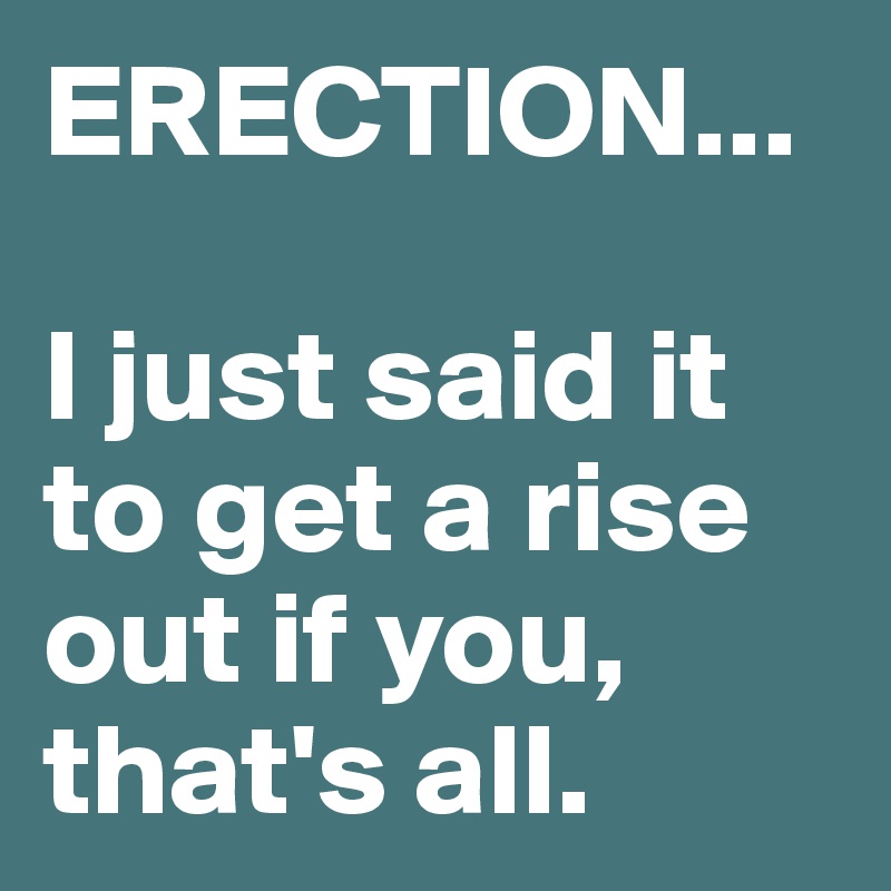 ERECTION...

I just said it to get a rise out if you, that's all.