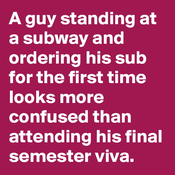 A guy standing at a subway and ordering his sub for the first time  looks more confused than attending his final semester viva. 