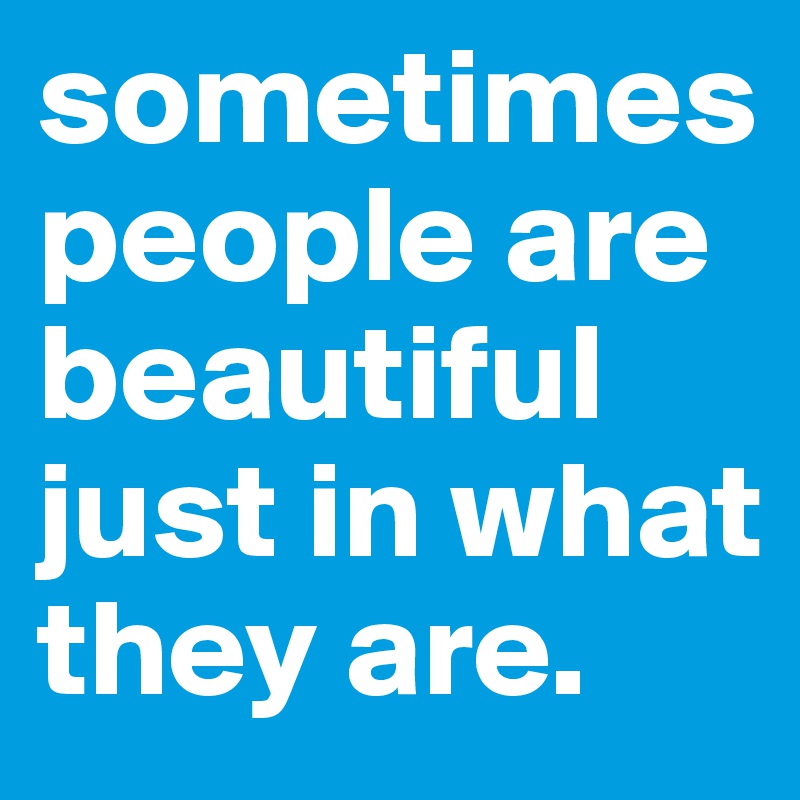sometimes people are beautiful just in what they are.