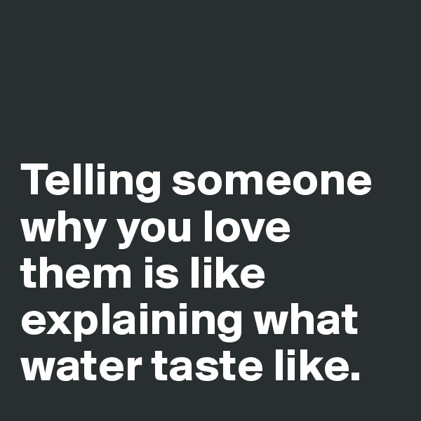


Telling someone why you love them is like explaining what water taste like.