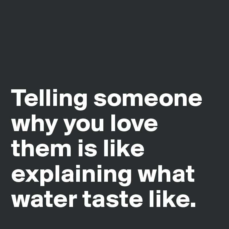 


Telling someone why you love them is like explaining what water taste like.