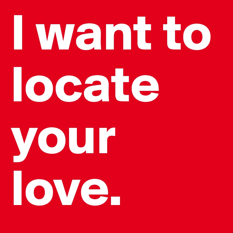 I want to locate your love.