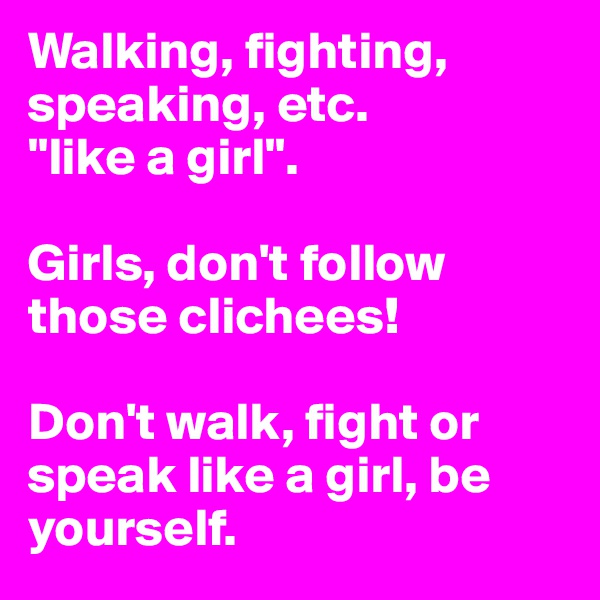 Walking, fighting, speaking, etc. 
"like a girl".

Girls, don't follow those clichees!

Don't walk, fight or speak like a girl, be yourself.