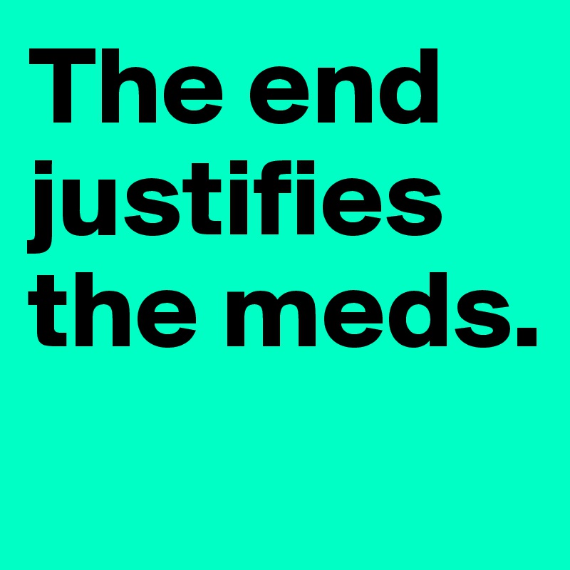 The end justifies the meds.
