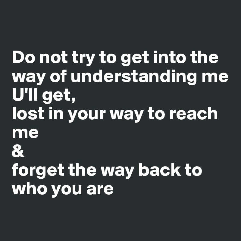 

Do not try to get into the way of understanding me
U'll get,
lost in your way to reach me
&
forget the way back to who you are
