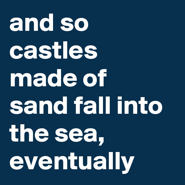 and so castles made of sand fall into the sea, eventually