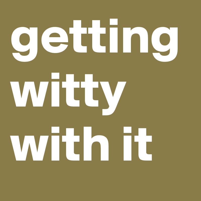 getting witty with it