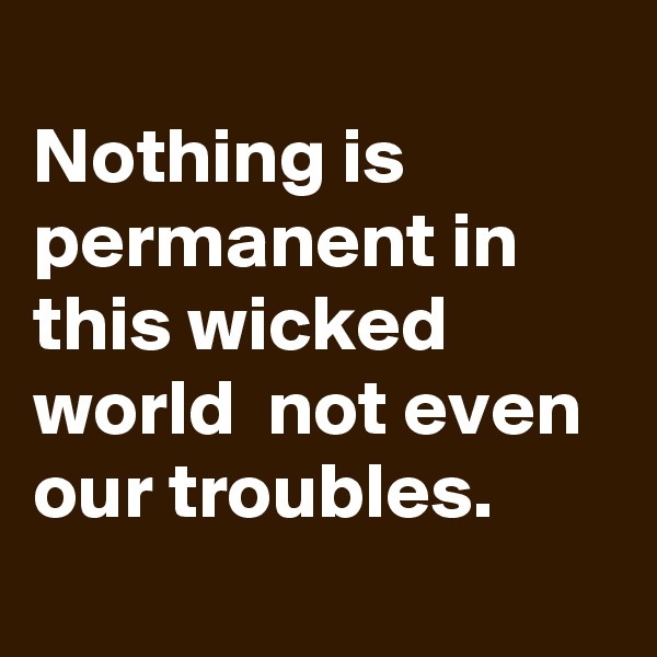 
Nothing is permanent in this wicked world  not even our troubles.
