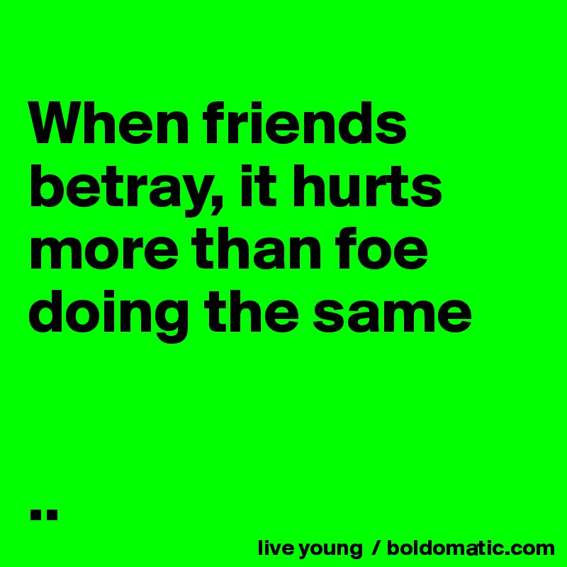 
When friends betray, it hurts more than foe doing the same


..