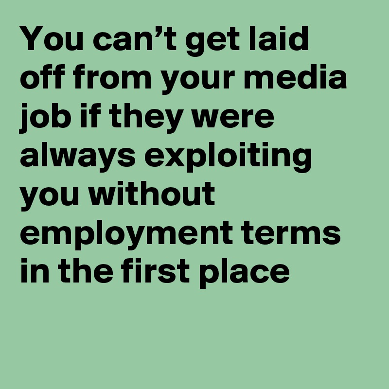 You can’t get laid off from your media job if they were always exploiting you without employment terms in the first place 