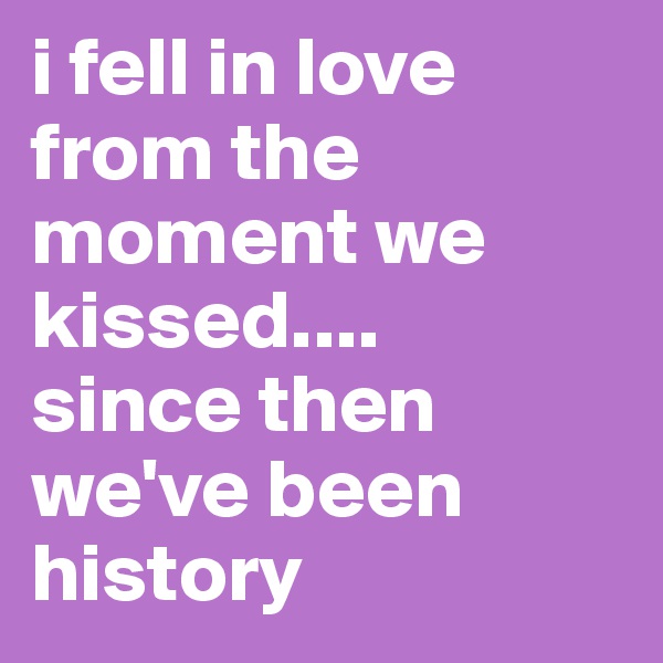 i fell in love from the moment we kissed....
since then we've been history