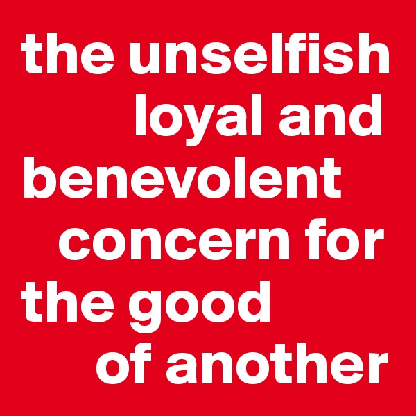 the unselfish 
         loyal and benevolent 
   concern for the good 
      of another